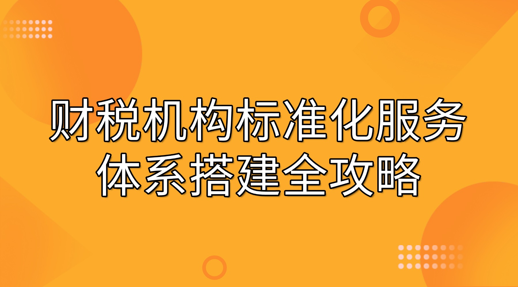 服务参差不齐、口碑难以积累？财税机构标准化服务体系搭建全攻略