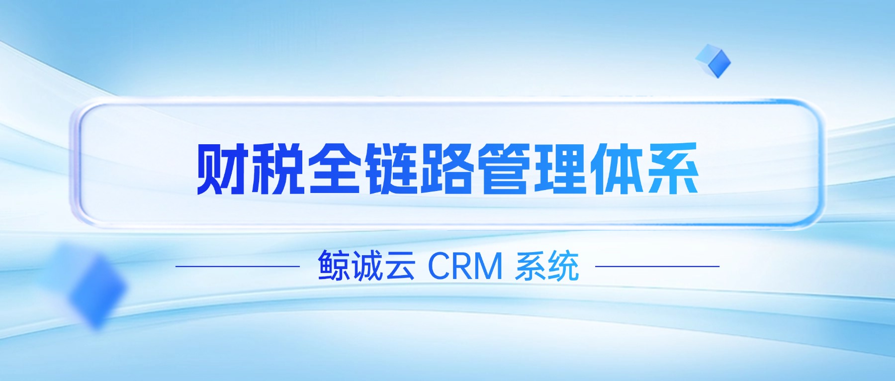 鲸诚云 CRM 打造财税全链路管理体系，智能赋能企业稳健发展